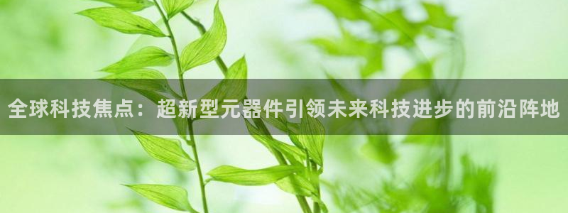 全球科技焦点：超新型元器件引领未来科技进步的前沿阵地